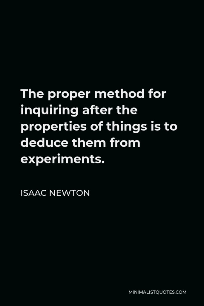 Isaac Newton Quote - The proper method for inquiring after the properties of things is to deduce them from experiments.