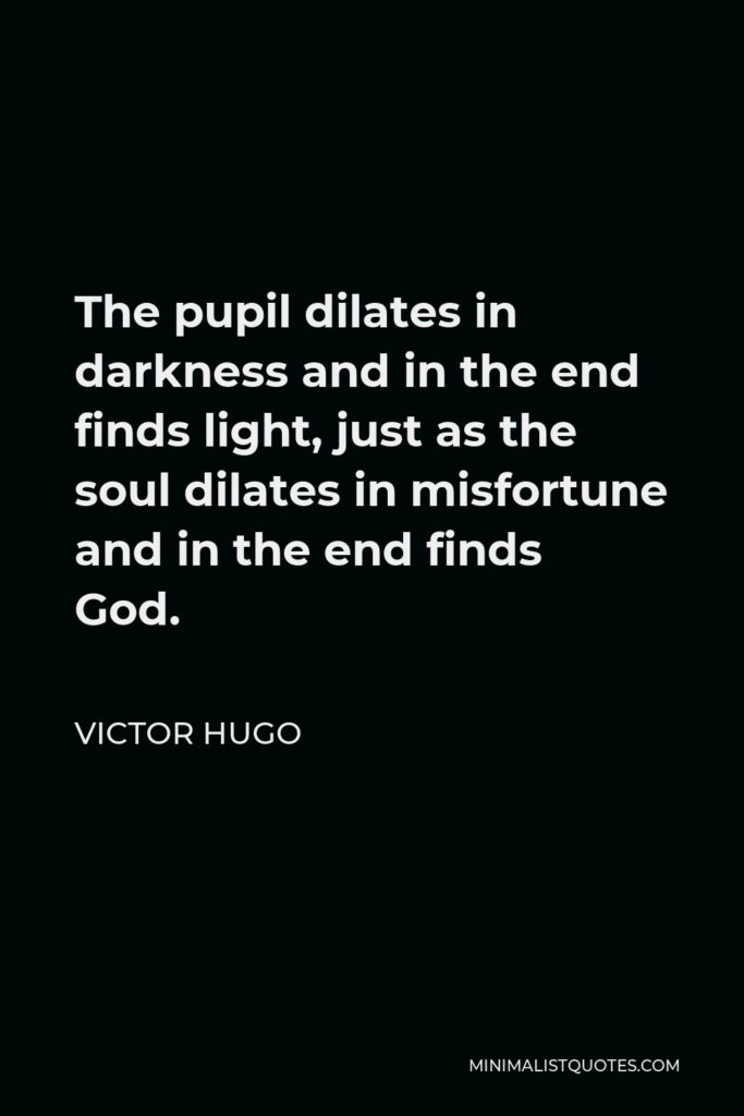 Victor Hugo Quote - The pupil dilates in darkness and in the end finds light, just as the soul dilates in misfortune and in the end finds God.