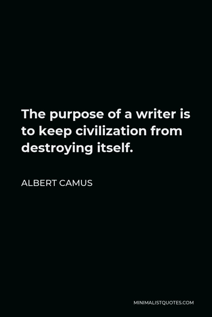 Albert Camus Quote - The purpose of a writer is to keep civilization from destroying itself.