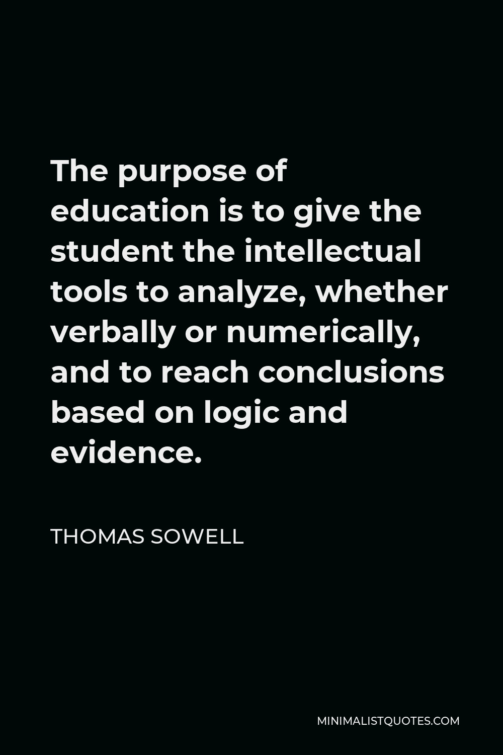 Thomas Sowell Quote - The purpose of education is to give the student the intellectual tools to analyze, whether verbally or numerically, and to reach conclusions based on logic and evidence.