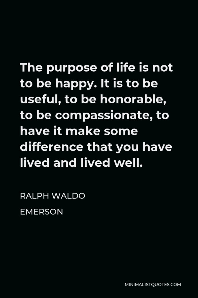 Ralph Waldo Emerson Quote - The purpose of life is not to be happy. It is to be useful, to be honorable, to be compassionate, to have it make some difference that you have lived and lived well.