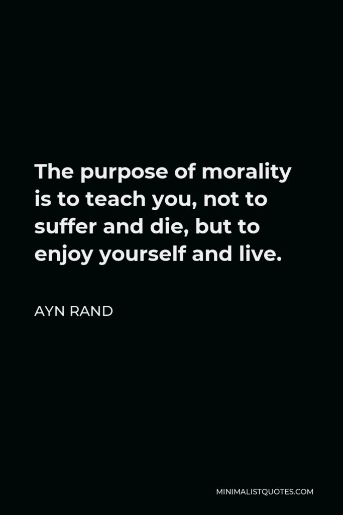 Ayn Rand Quote - The purpose of morality is to teach you, not to suffer and die, but to enjoy yourself and live.