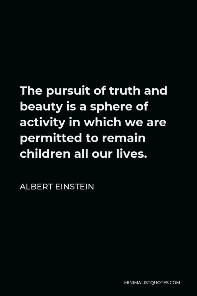 Albert Einstein Quote - The pursuit of truth and beauty is a sphere of activity in which we are permitted to remain children all our lives.