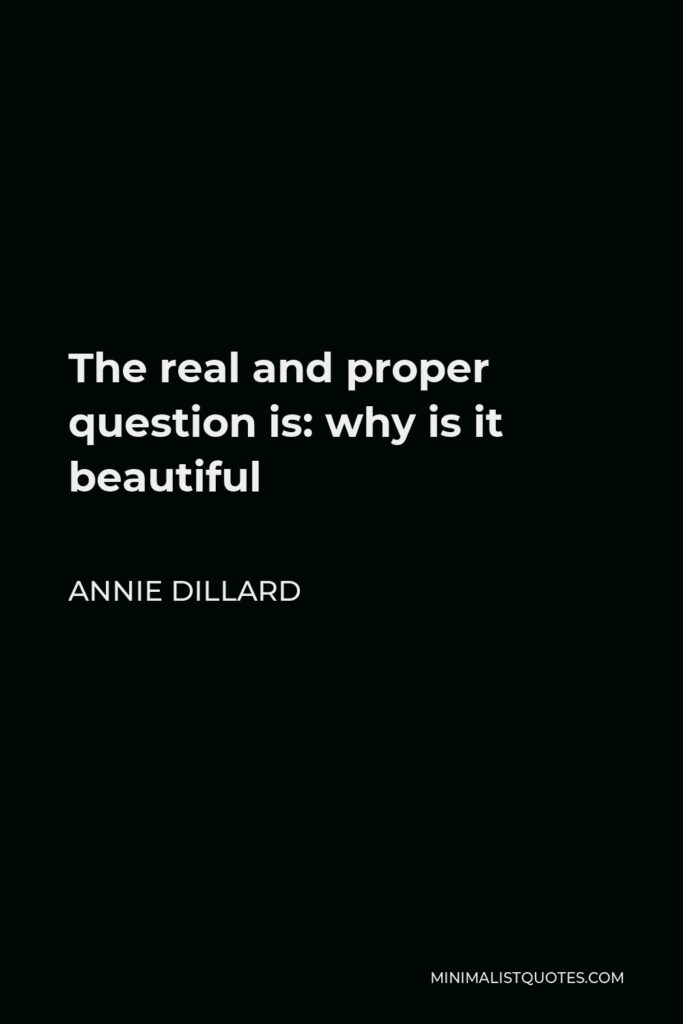 Annie Dillard Quote - The real and proper question is: why is it beautiful
