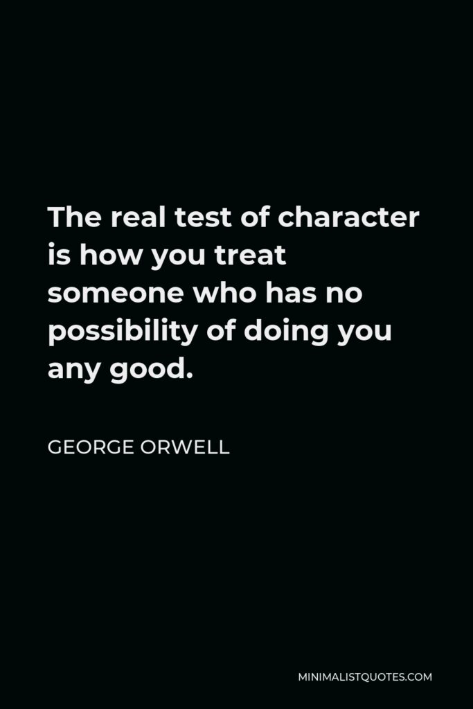 George Orwell Quote - The real test of character is how you treat someone who has no possibility of doing you any good.