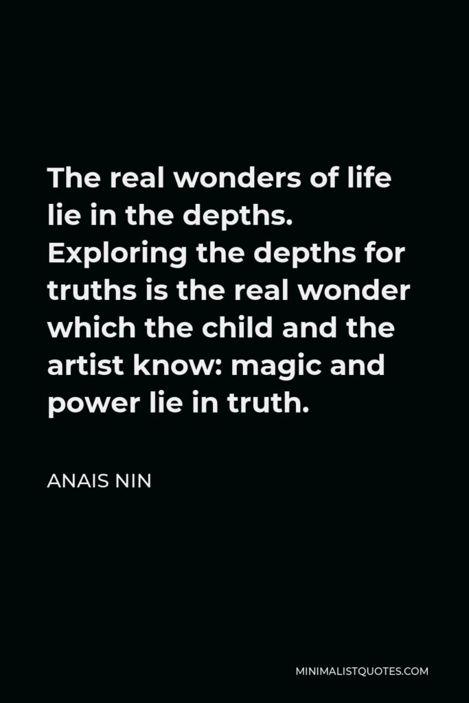 Anais Nin Quote - The real wonders of life lie in the depths. Exploring the depths for truths is the real wonder which the child and the artist know: magic and power lie in truth.