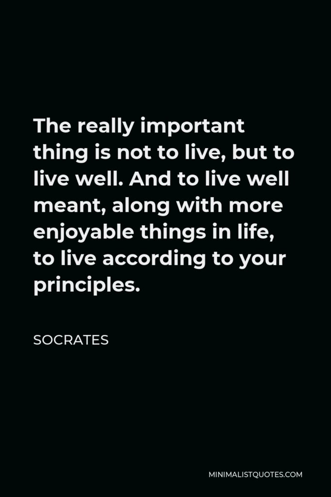 Socrates Quote - The really important thing is not to live, but to live well. And to live well meant, along with more enjoyable things in life, to live according to your principles.