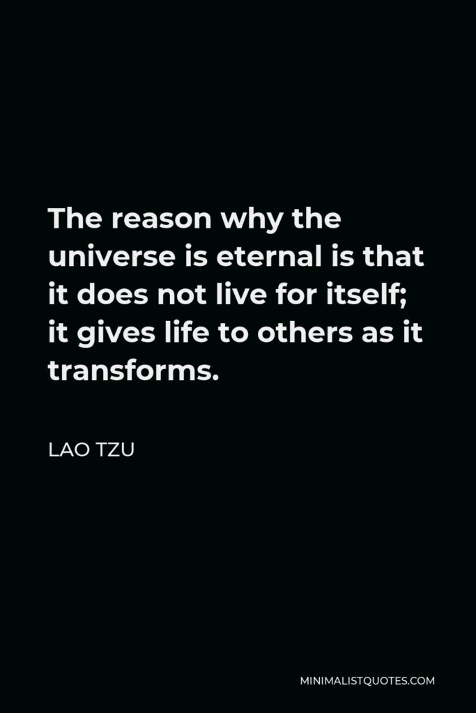 Lao Tzu Quote - The reason why the universe is eternal is that it does not live for itself; it gives life to others as it transforms.