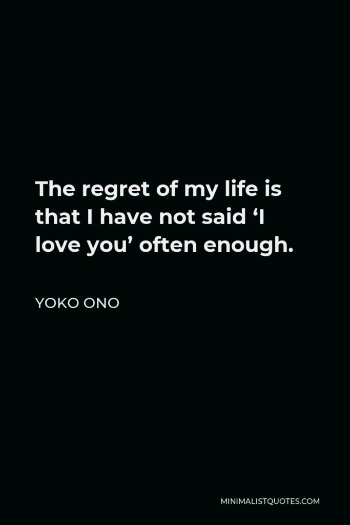 Yoko Ono Quote - The regret of my life is that I have not said ‘I love you’ often enough.