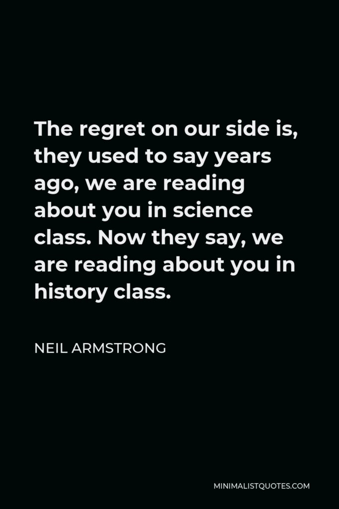 Neil Armstrong Quote - The regret on our side is, they used to say years ago, we are reading about you in science class. Now they say, we are reading about you in history class.