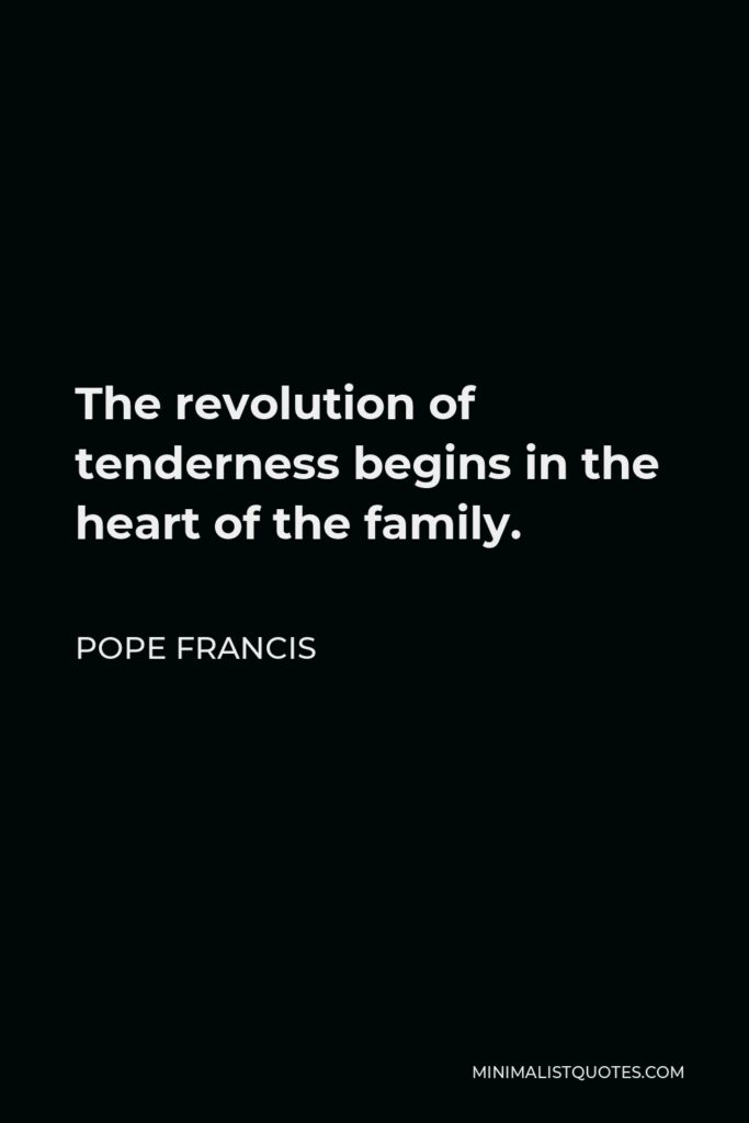 Pope Francis Quote - The revolution of tenderness begins in the heart of the family.