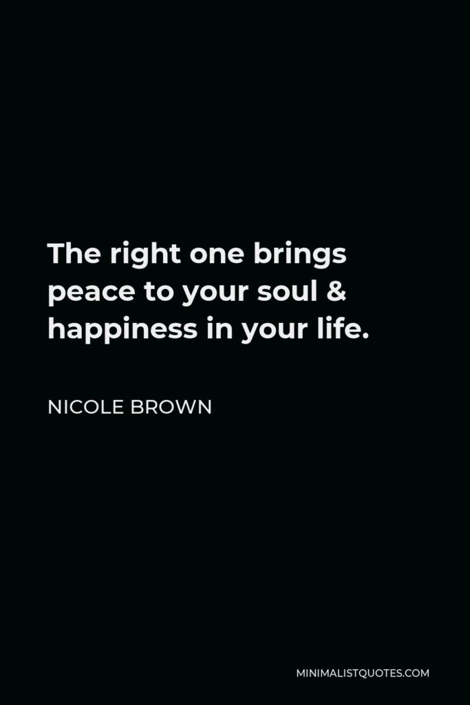 Nicole Brown Quote - The right one brings peace to your soul & happiness in your life.
