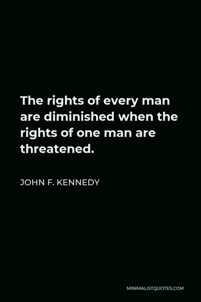 John F. Kennedy Quote - The rights of every man are diminished when the rights of one man are threatened.