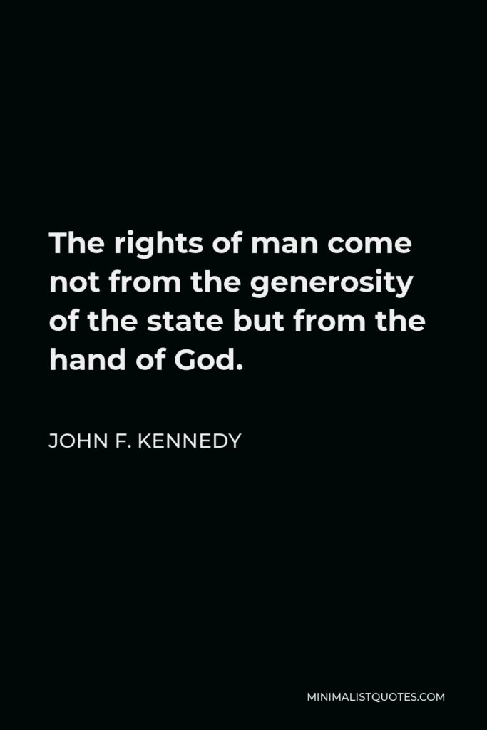 John F. Kennedy Quote - The rights of man come not from the generosity of the state but from the hand of God.