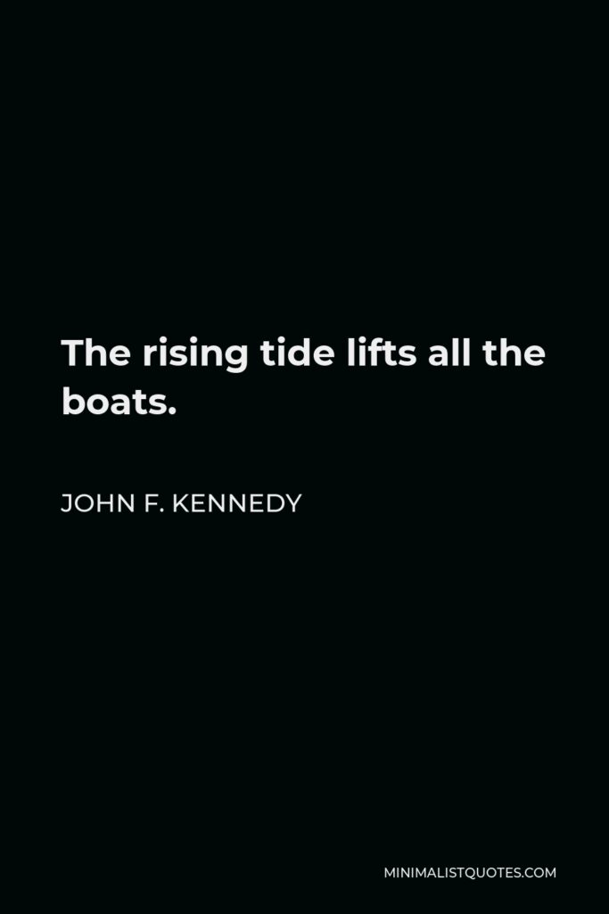 John F. Kennedy Quote - The rising tide lifts all the boats.