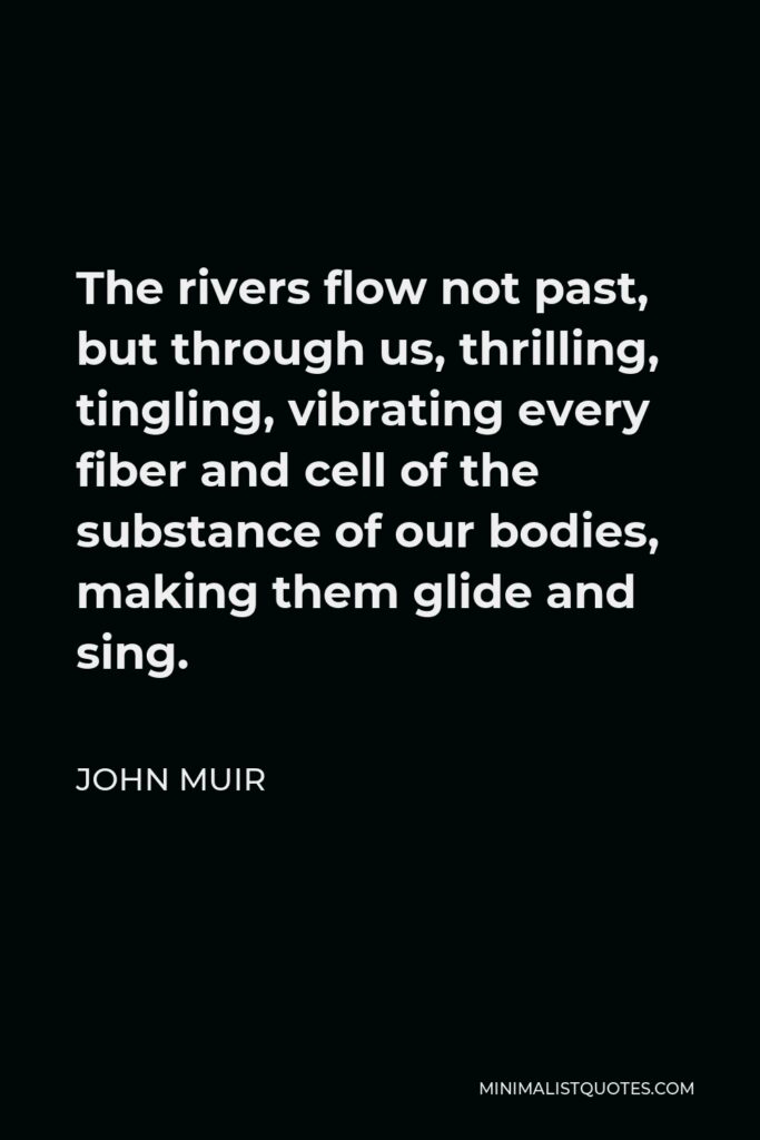 John Muir Quote - The rivers flow not past, but through us, thrilling, tingling, vibrating every fiber and cell of the substance of our bodies, making them glide and sing.