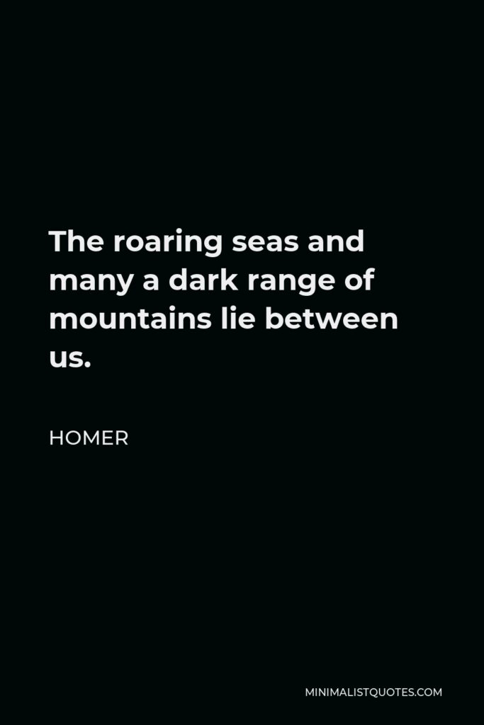 Homer Quote - The roaring seas and many a dark range of mountains lie between us.