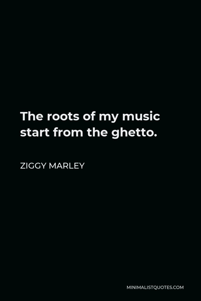 Ziggy Marley Quote - The roots of my music start from the ghetto.