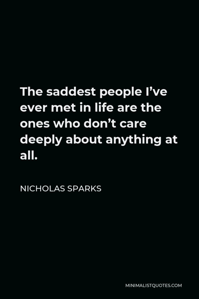 Nicholas Sparks Quote - The saddest people I’ve ever met in life are the ones who don’t care deeply about anything at all.