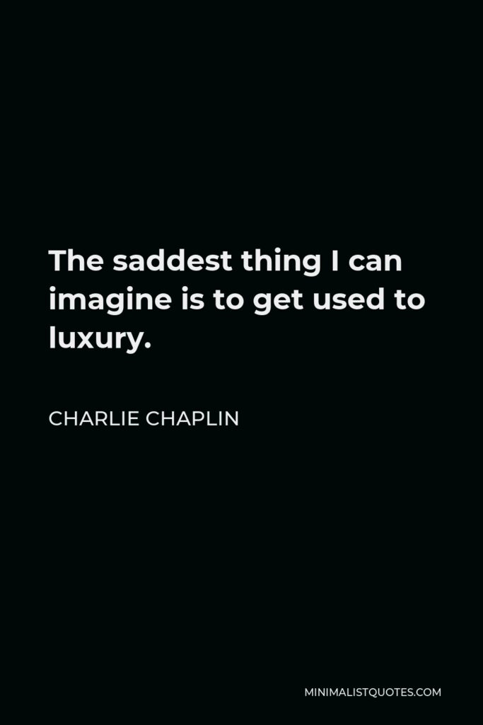 Charlie Chaplin Quote - The saddest thing I can imagine is to get used to luxury.