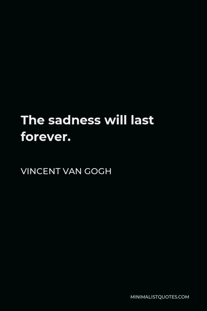 Vincent Van Gogh Quote - The sadness will last forever.