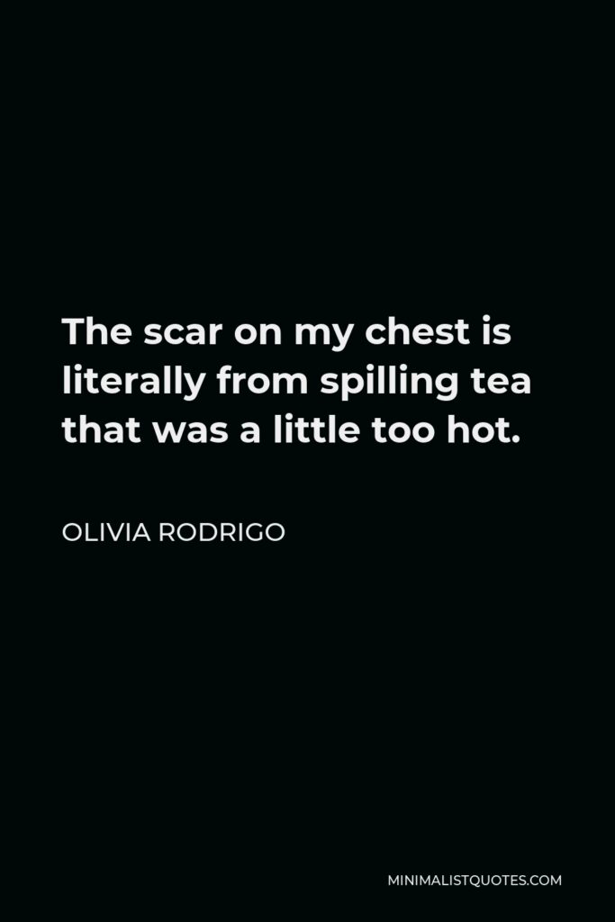 Olivia Rodrigo Quote - The scar on my chest is literally from spilling tea that was a little too hot.