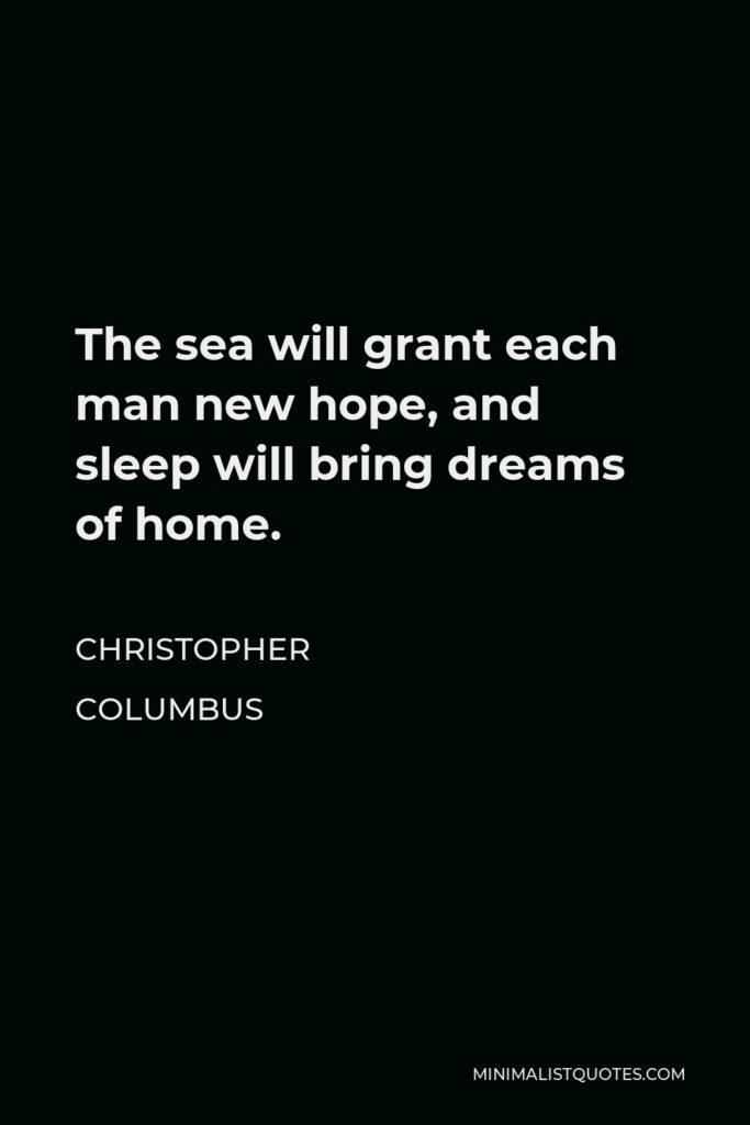 Christopher Columbus Quote - The sea will grant each man new hope, and sleep will bring dreams of home.