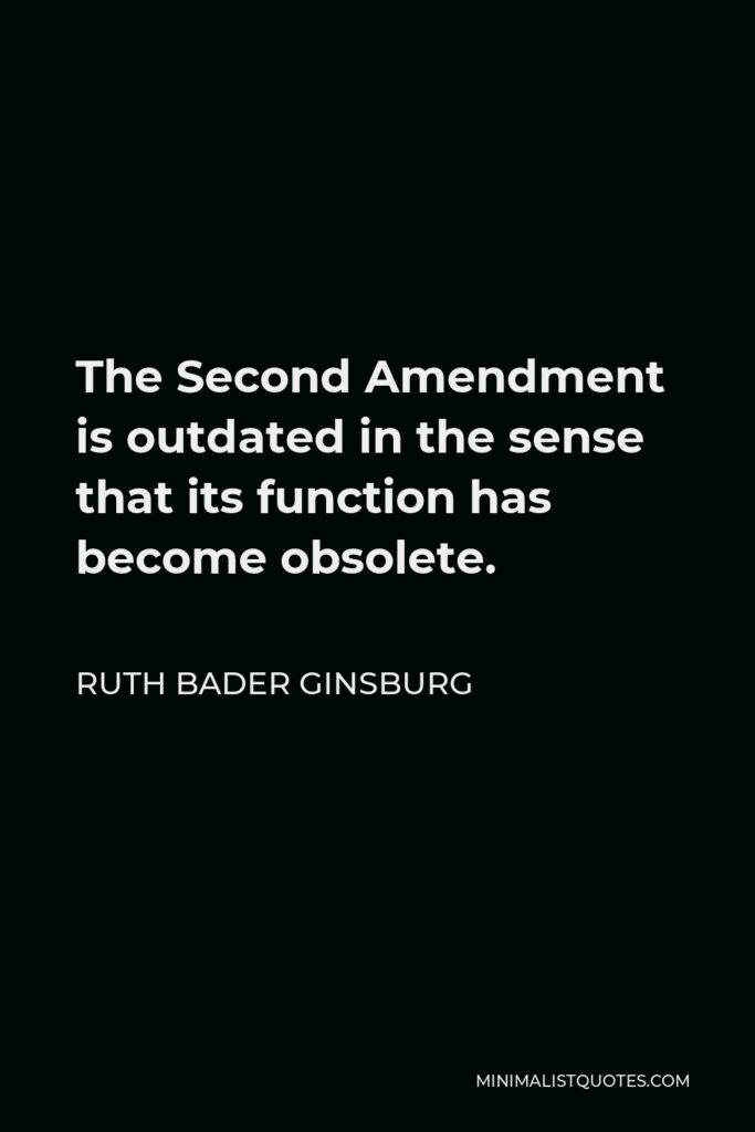 Ruth Bader Ginsburg Quote - The Second Amendment is outdated in the sense that its function has become obsolete.