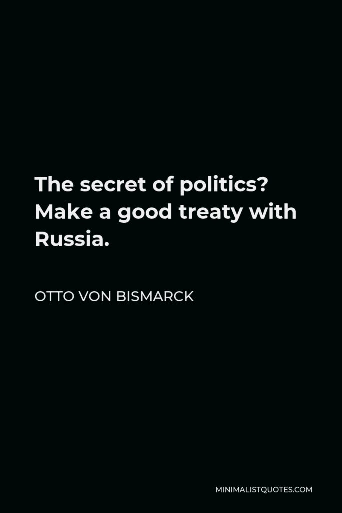Otto von Bismarck Quote - The secret of politics? Make a good treaty with Russia.