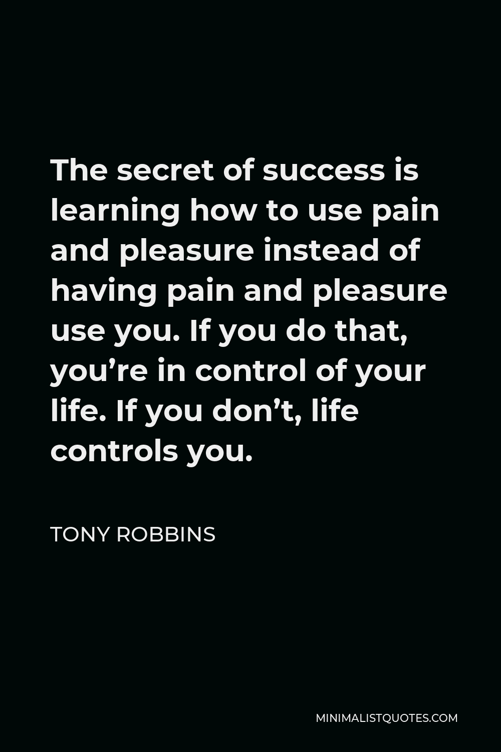 Tony Robbins Quote - The secret of success is learning how to use pain and pleasure instead of having pain and pleasure use you. If you do that, you’re in control of your life. If you don’t, life controls you.