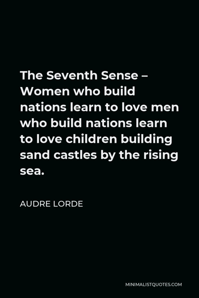 Audre Lorde Quote - The Seventh Sense – Women who build nations learn to love men who build nations learn to love children building sand castles by the rising sea.