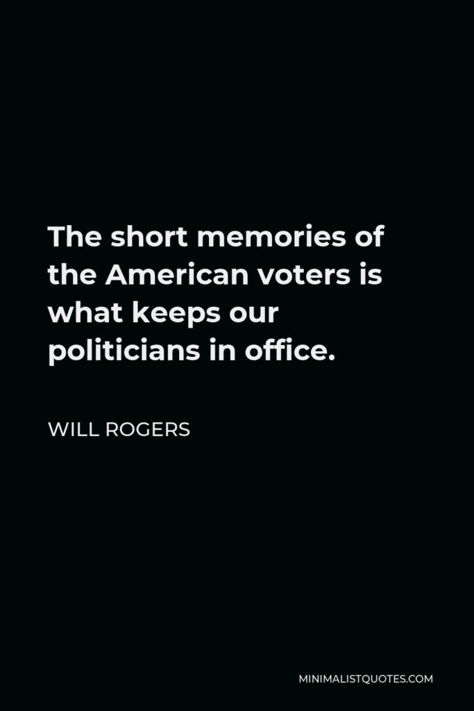 Will Rogers Quote - The short memories of the American voters is what keeps our politicians in office.