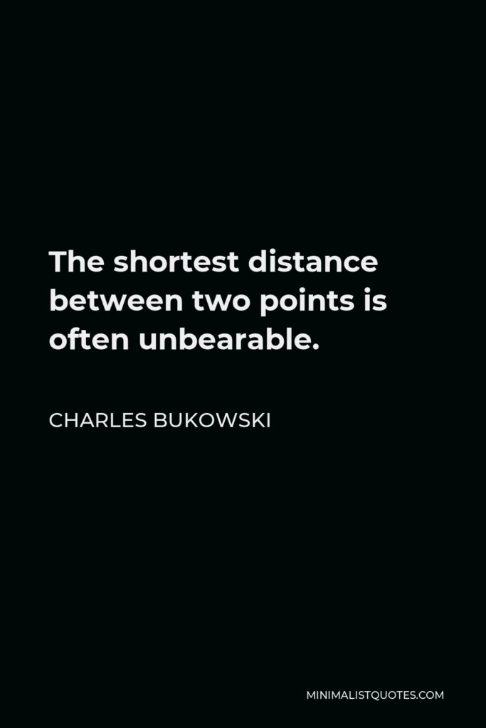 Charles Bukowski Quote - The shortest distance between two points is often unbearable.