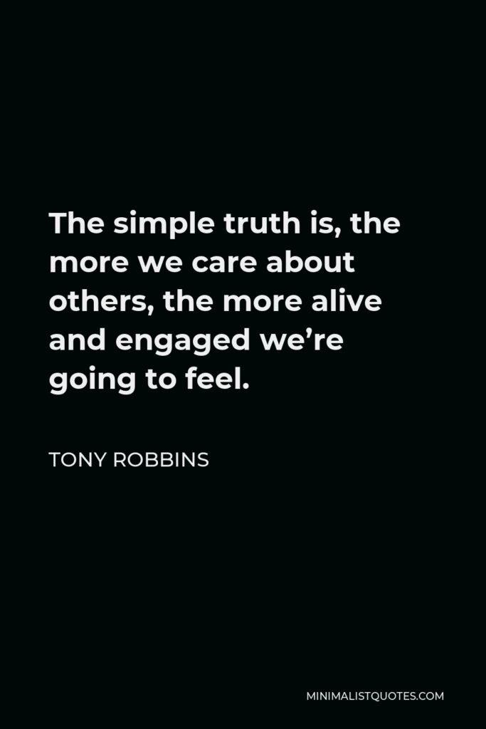 Tony Robbins Quote - The simple truth is, the more we care about others, the more alive and engaged we’re going to feel.