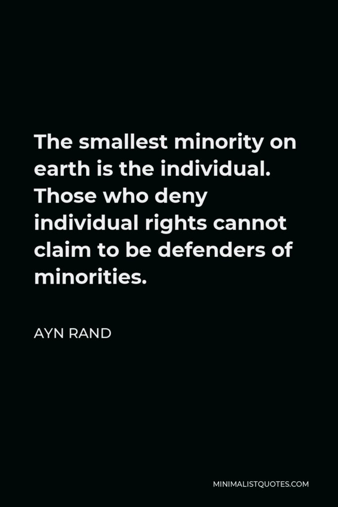Ayn Rand Quote - The smallest minority on earth is the individual. Those who deny individual rights cannot claim to be defenders of minorities.