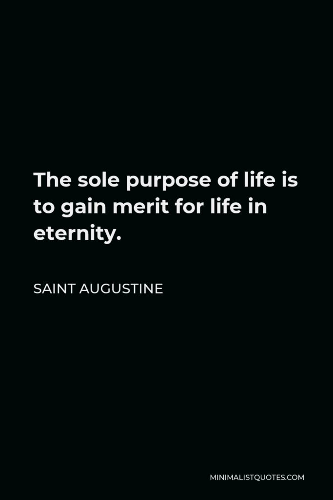 Saint Augustine Quote - The sole purpose of life is to gain merit for life in eternity.