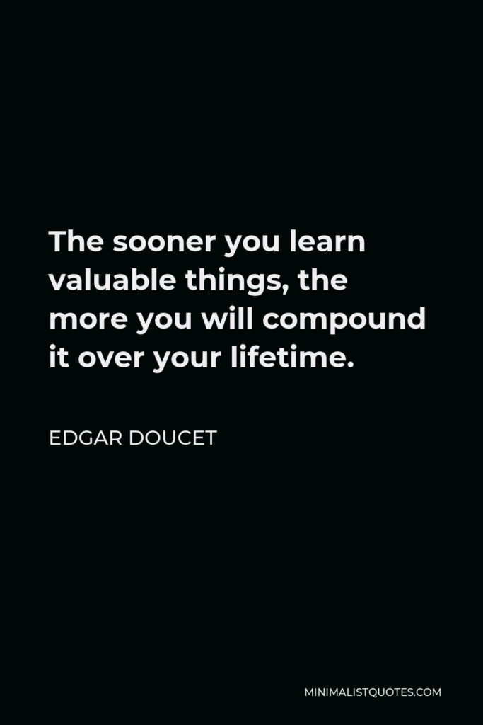 Edgar Doucet Quote - The sooner you learn valuable things, the more you will compound it over your lifetime.