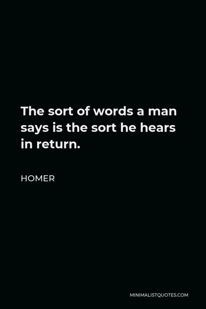 Homer Quote - The sort of words a man says is the sort he hears in return.
