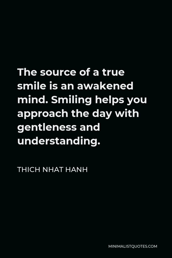Thich Nhat Hanh Quote - The source of a true smile is an awakened mind. Smiling helps you approach the day with gentleness and understanding.
