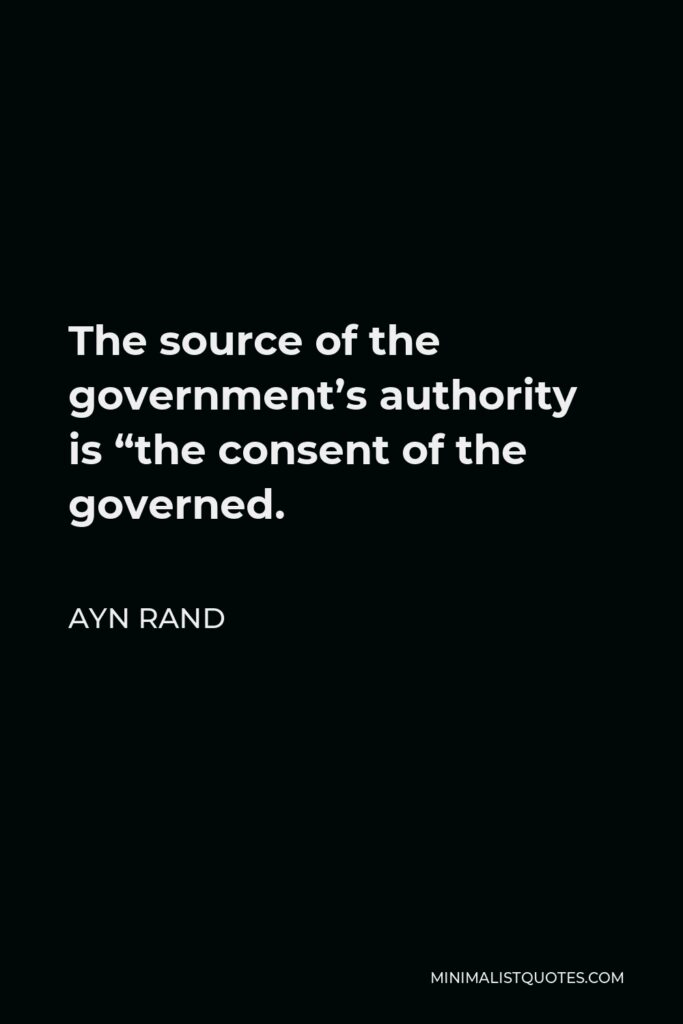 Ayn Rand Quote - The source of the government’s authority is “the consent of the governed.