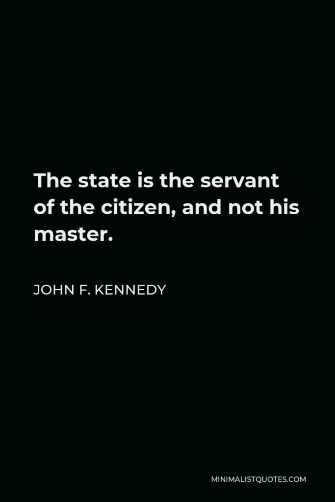 John F. Kennedy Quote - The state is the servant of the citizen, and not his master.