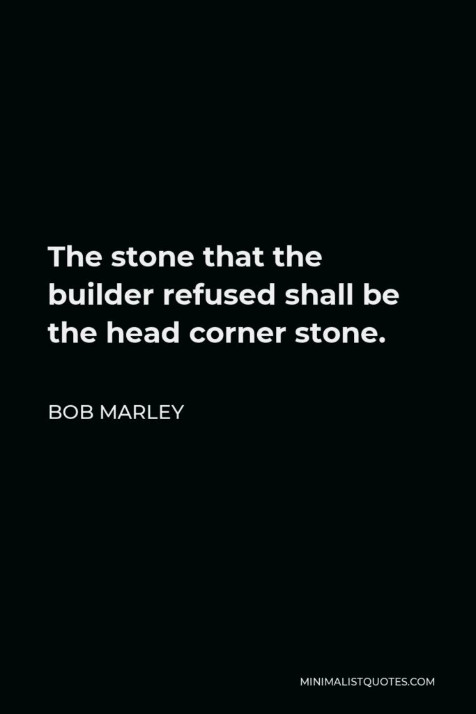 Bob Marley Quote - The stone that the builder refused shall be the head corner stone.