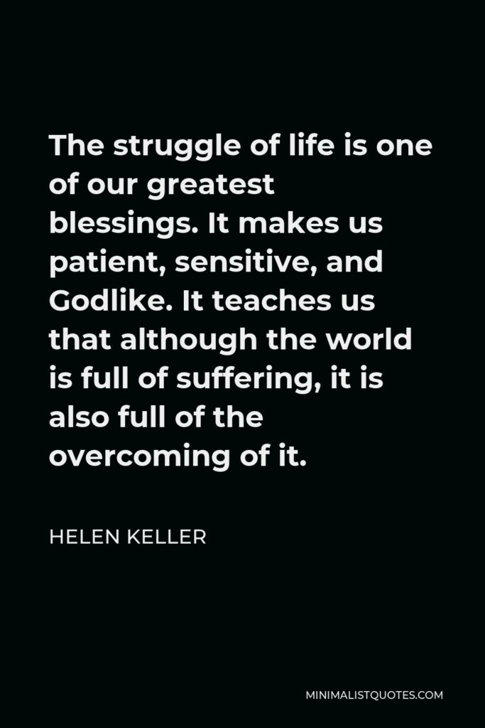 Helen Keller Quote - The struggle of life is one of our greatest blessings. It makes us patient, sensitive, and Godlike. It teaches us that although the world is full of suffering, it is also full of the overcoming of it.