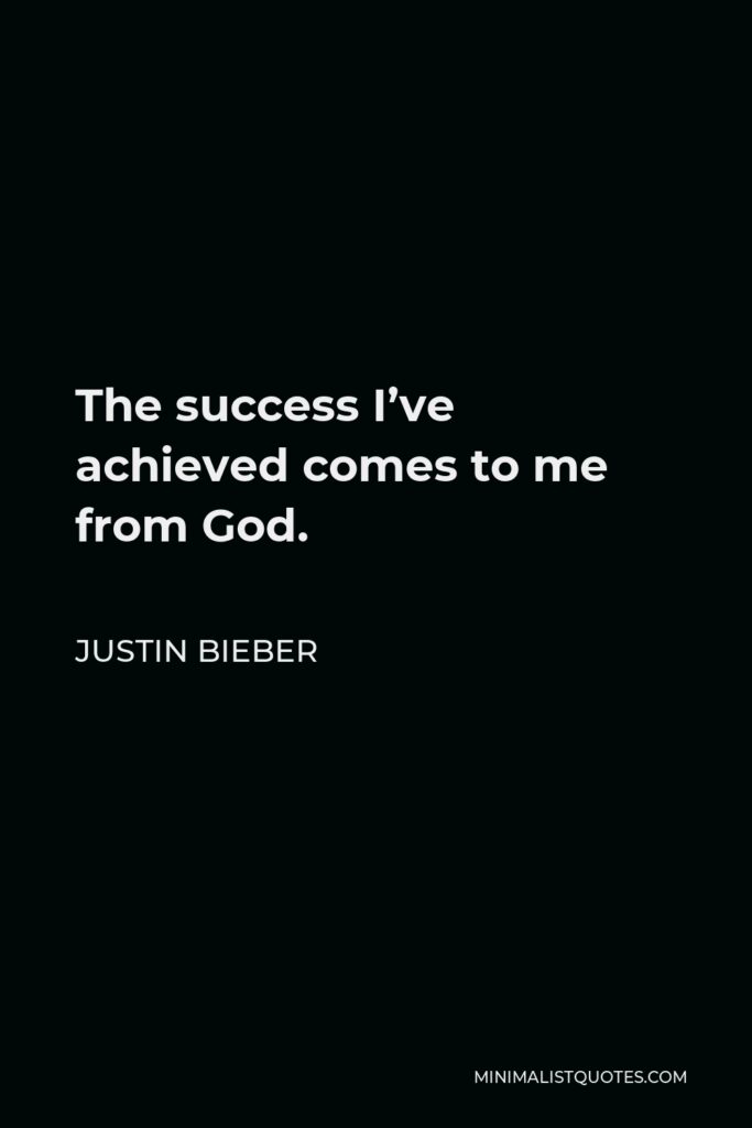 Justin Bieber Quote - The success I’ve achieved comes to me from God.