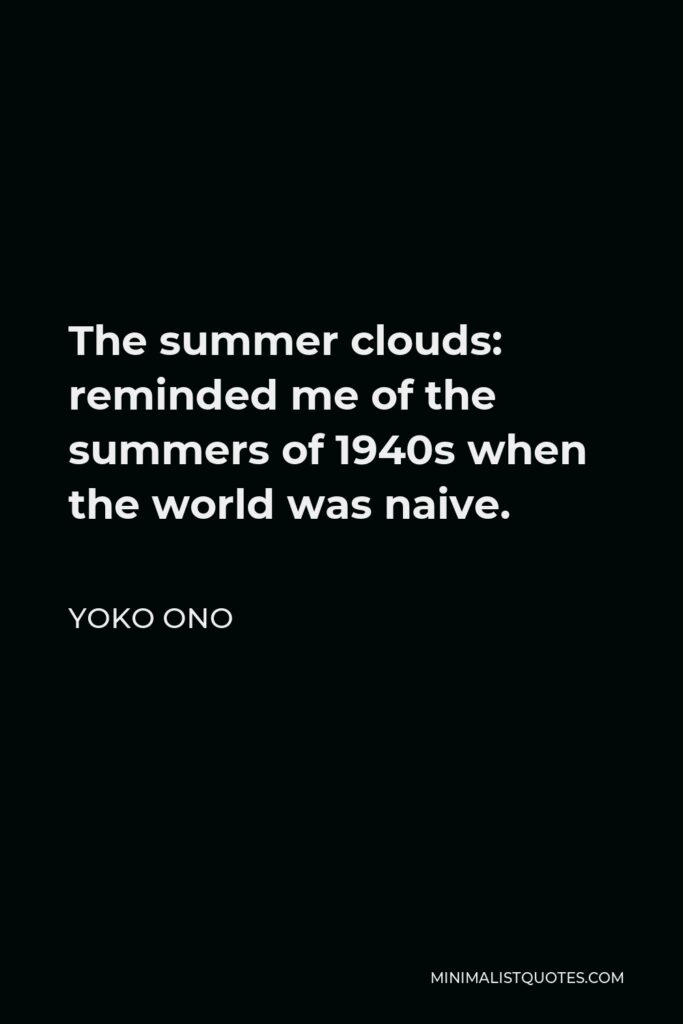 Yoko Ono Quote - The summer clouds: reminded me of the summers of 1940s when the world was naive.