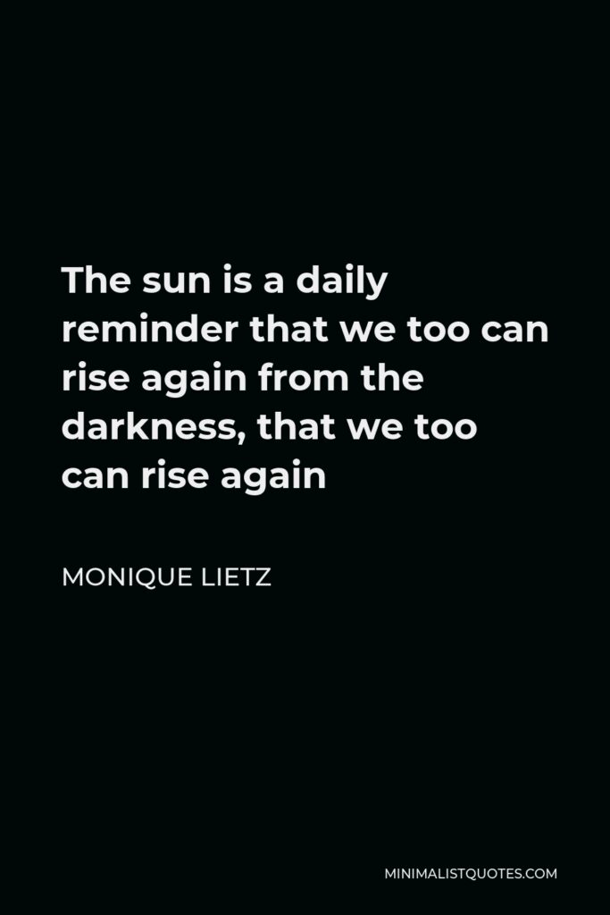 Monique Lietz Quote - The sun is a daily reminder that we too can rise again from the darkness, that we too can rise again