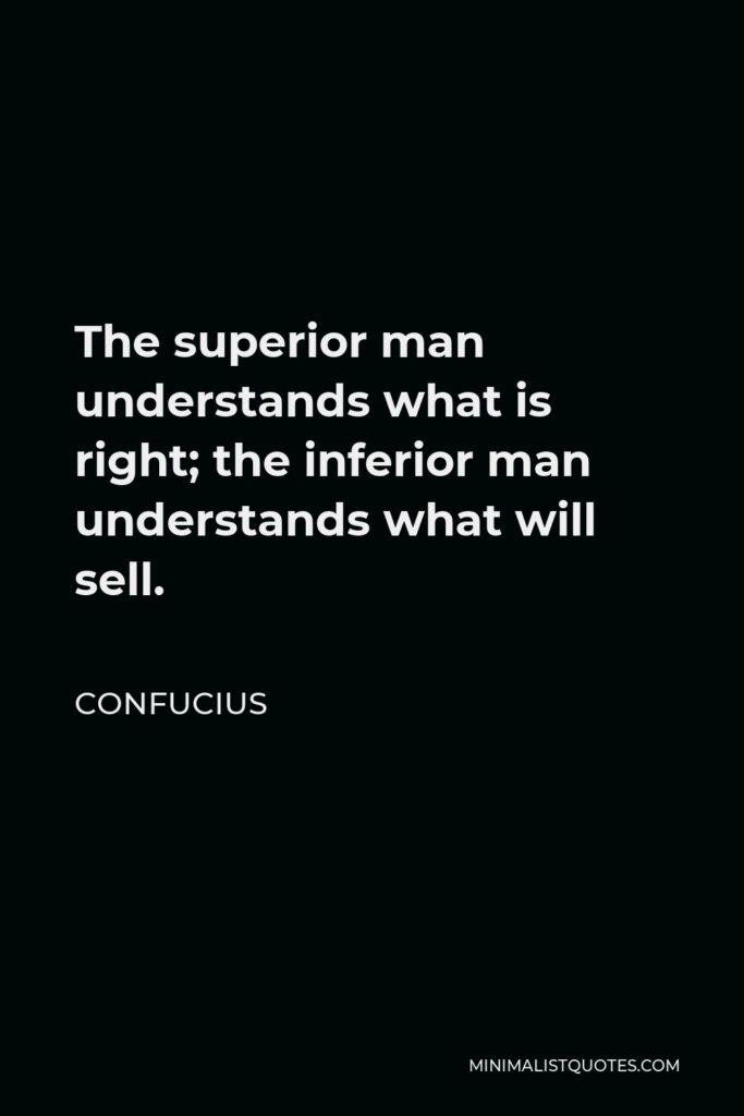 Confucius Quote - The superior man understands what is right; the inferior man understands what will sell.