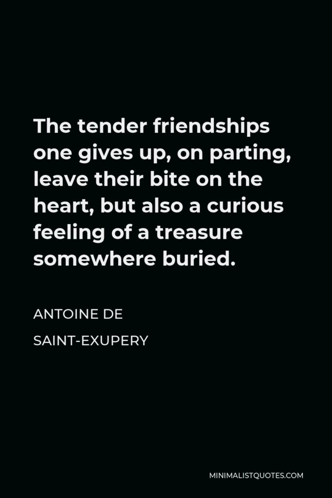 Antoine de Saint-Exupery Quote - The tender friendships one gives up, on parting, leave their bite on the heart, but also a curious feeling of a treasure somewhere buried.