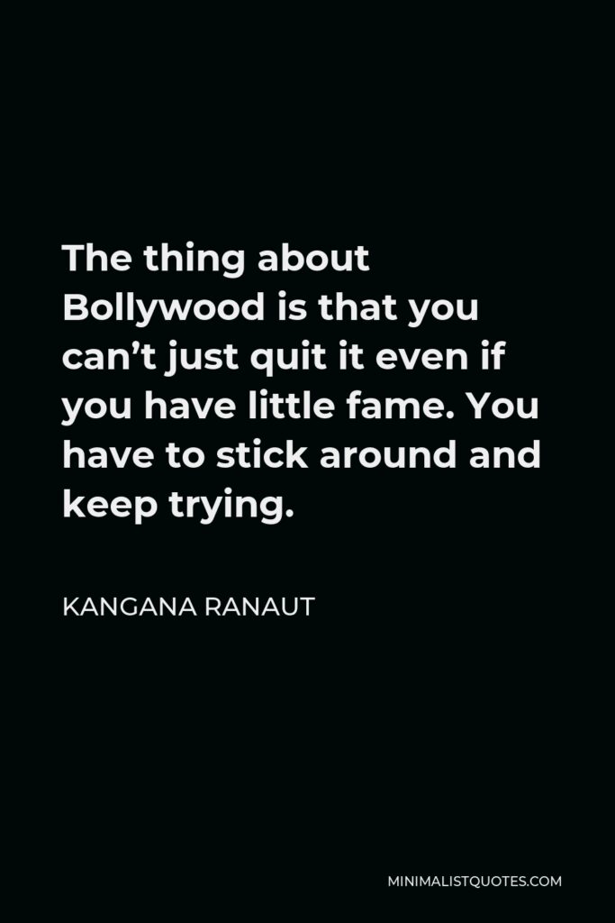 Kangana Ranaut Quote - The thing about Bollywood is that you can’t just quit it even if you have little fame. You have to stick around and keep trying.