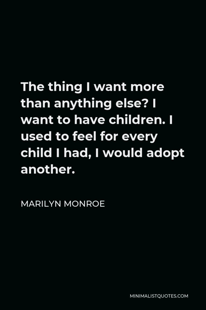 Marilyn Monroe Quote - The thing I want more than anything else? I want to have children. I used to feel for every child I had, I would adopt another.